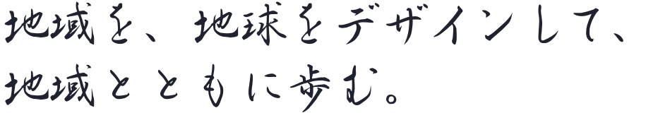 地域を、地球をデザインして、地域とともに歩む。